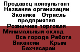 Продавец-консультант › Название организации ­ Эконика › Отрасль предприятия ­ Розничная торговля › Минимальный оклад ­ 35 000 - Все города Работа » Вакансии   . Крым,Бахчисарай